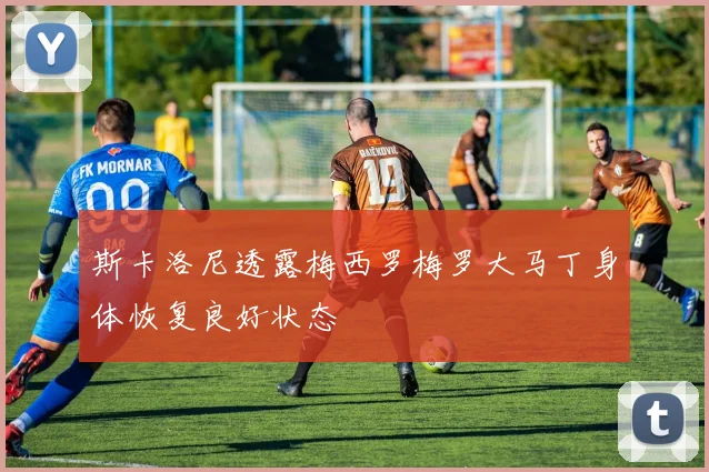 斯卡洛尼透露梅西罗梅罗大马丁身体恢复良好状态
