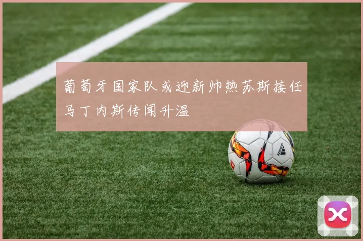 葡萄牙国家队或迎新帅热苏斯接任马丁内斯传闻升温