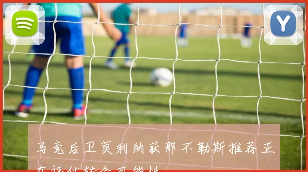 马竞后卫莫利纳获那不勒斯推荐正在评估转会可能性