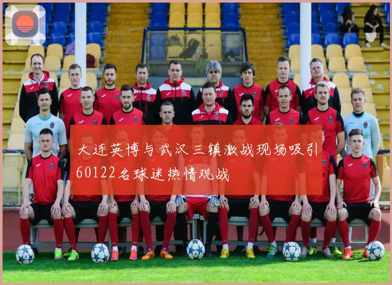 大连英博与武汉三镇激战现场吸引60122名球迷热情观战