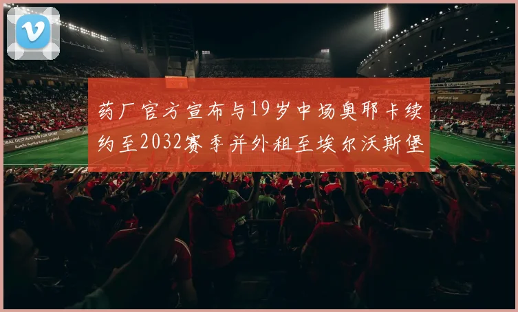 药厂官方宣布与19岁中场奥耶卡续约至2032赛季并外租至埃尔沃斯堡