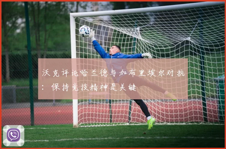 沃克评论哈兰德与加布里埃尔对抗：保持竞技精神是关键