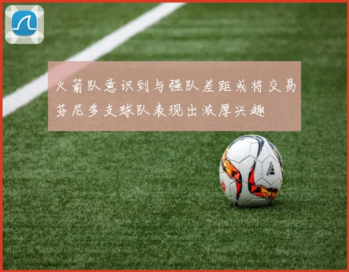 火箭队意识到与强队差距或将交易芬尼多支球队表现出浓厚兴趣