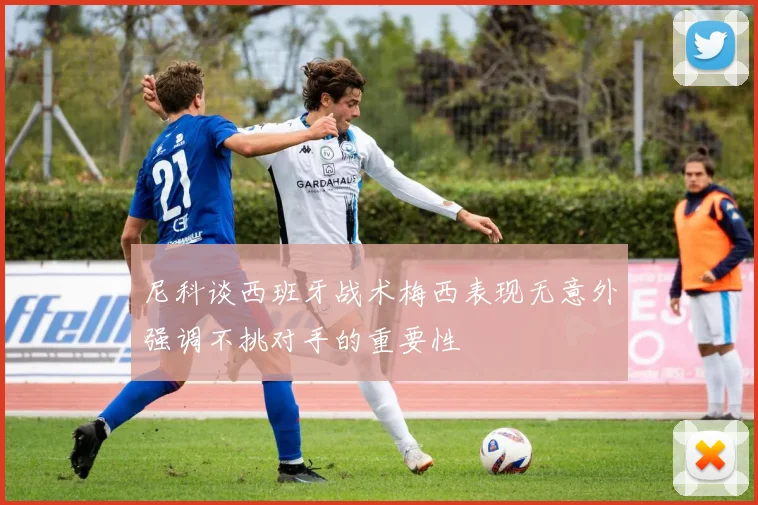 尼科谈西班牙战术梅西表现无意外强调不挑对手的重要性