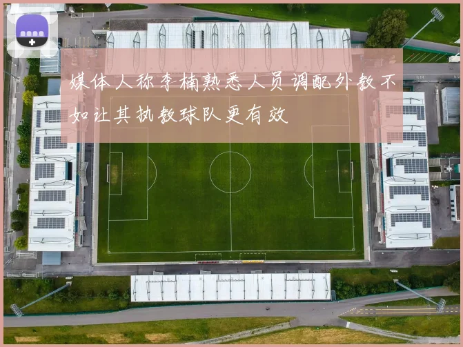 媒体人称李楠熟悉人员调配外教不如让其执教球队更有效