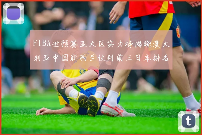 FIBA世预赛亚大区实力榜揭晓澳大利亚中国新西兰位列前三日本排名第六
