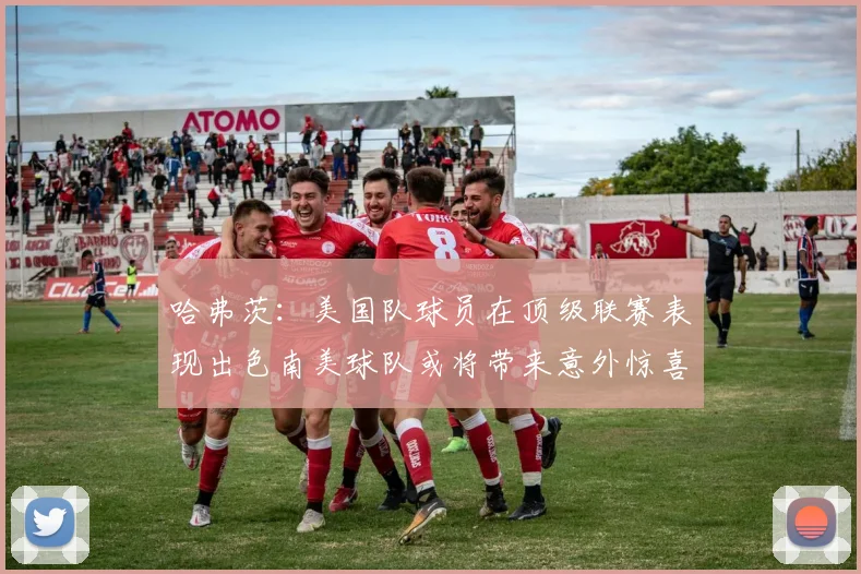 哈弗茨：美国队球员在顶级联赛表现出色南美球队或将带来意外惊喜