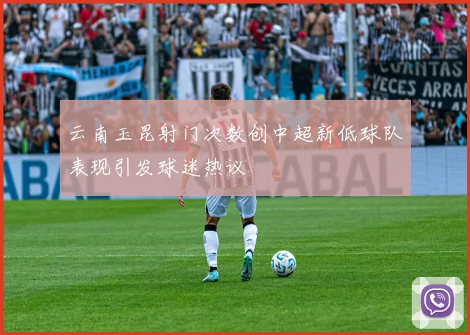 云南玉昆射门次数创中超新低球队表现引发球迷热议
