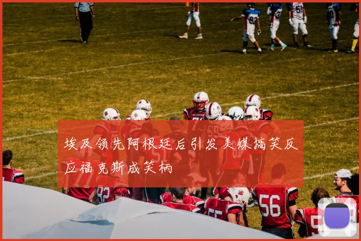 埃及领先阿根廷后引发美媒搞笑反应福克斯成笑柄
