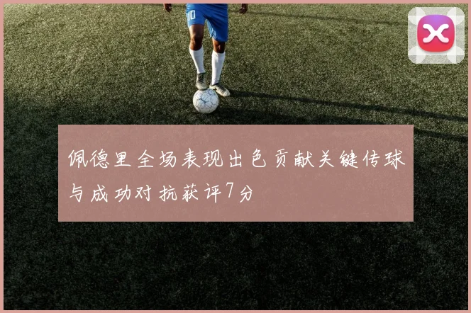 佩德里全场表现出色贡献关键传球与成功对抗获评7分