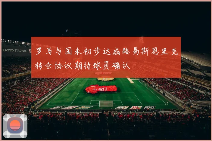 罗马与国米初步达成路易斯恩里克转会协议期待球员确认